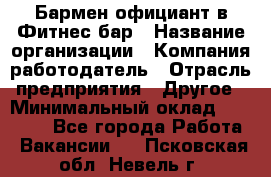 Бармен-официант в Фитнес-бар › Название организации ­ Компания-работодатель › Отрасль предприятия ­ Другое › Минимальный оклад ­ 15 000 - Все города Работа » Вакансии   . Псковская обл.,Невель г.